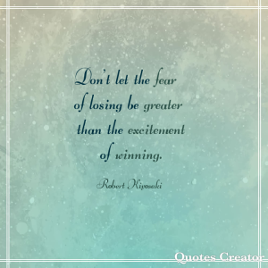 Don't let the fear of losing be greater than the excitement of winning