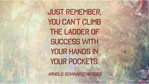 Just remember, you can't climb the ladder of success with your hands in your pocket. - Arnold Schwarzenneger