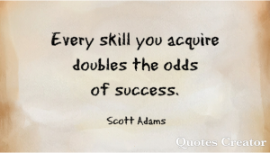 Every skill you acquire doubles the odds of success.