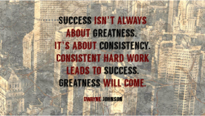 Success isn't always about greatness.  It's about consistency.  Consistent hard work leads to success.  Greatness will come.