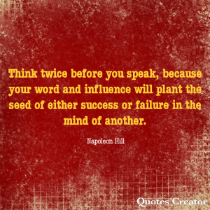 Think twice befor you speak, because your word and influence will plant the seed of either success or failure in the mind of another. - Napoleon Hill
