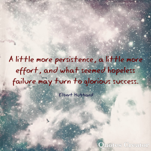 A little more persistence, a little more effort, and what seemed hopeless failure may turn to glorious success. - Elbert Hubbard