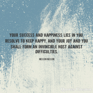 Your success and happiness lies in you.  Resolve to keep happy, and your joy and you shall form an invincible host against difficulties. - Hellen Keller