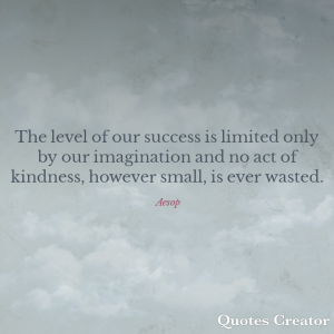 The level of our success is limited only by our imagination and no act of kindness, however small, is ever wasted. - Aesop