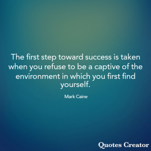 The first step toward success is taken when you refuse to be a captive of the environment in which you first find yourself. - Mark Caine