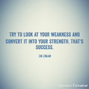 Try to look at your weakness and convert it into your strength.  That's success. - Zig Ziglar